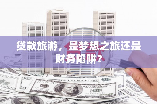 亚东贷款旅游，是梦想之旅还是财务陷阱？