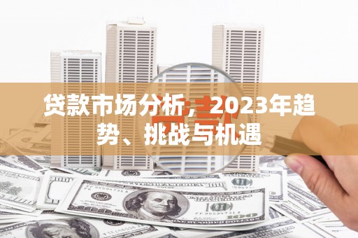 亚东贷款市场分析，2023年趋势、挑战与机遇