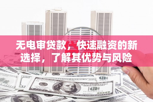 亚东无电审贷款，快速融资的新选择，了解其优势与风险