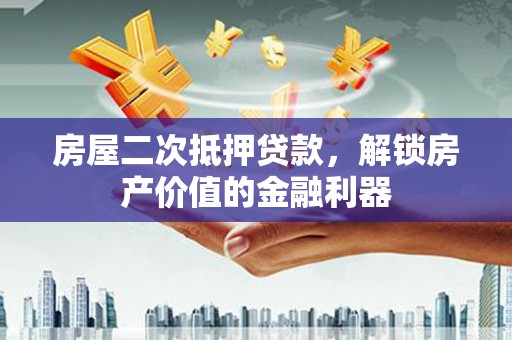 亚东房屋二次抵押贷款，解锁房产价值的金融利器
