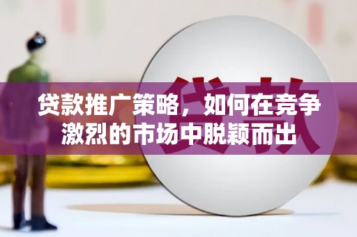 亚东贷款推广策略，如何在竞争激烈的市场中脱颖而出