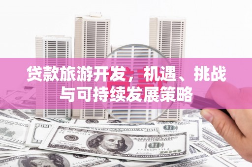 亚东贷款旅游开发，机遇、挑战与可持续发展策略
