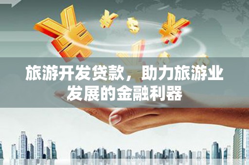 亚东旅游开发贷款，助力旅游业发展的金融利器