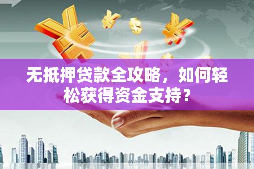 亚东无抵押贷款全攻略，如何轻松获得资金支持？