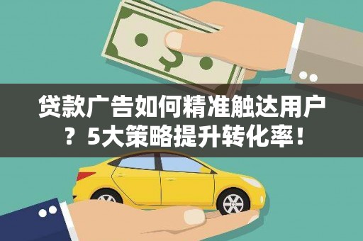 亚东贷款广告如何精准触达用户？5大策略提升转化率！