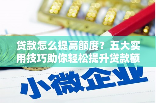 亚东贷款怎么提高额度？五大实用技巧助你轻松提升贷款额度