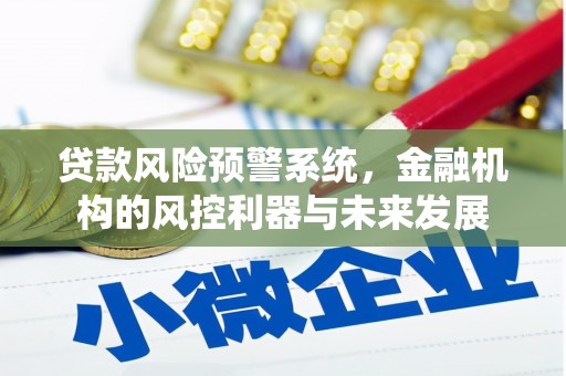 亚东贷款风险预警系统，金融机构的风控利器与未来发展