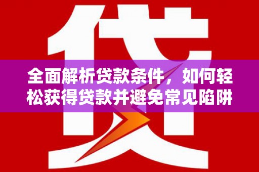 亚东全面解析贷款条件，如何轻松获得贷款并避免常见陷阱
