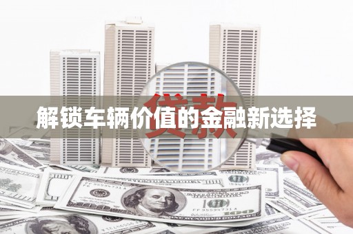 亚东解锁车辆价值的金融新选择