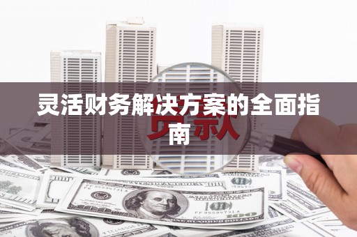 亚东灵活财务解决方案的全面指南