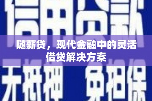 亚东随薪贷，现代金融中的灵活借贷解决方案