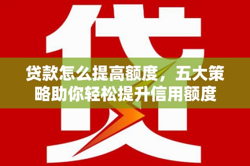亚东贷款怎么提高额度，五大策略助你轻松提升信用额度