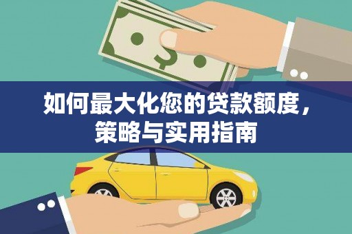 亚东如何最大化您的贷款额度，策略与实用指南