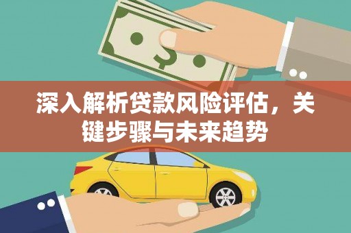 亚东深入解析贷款风险评估，关键步骤与未来趋势