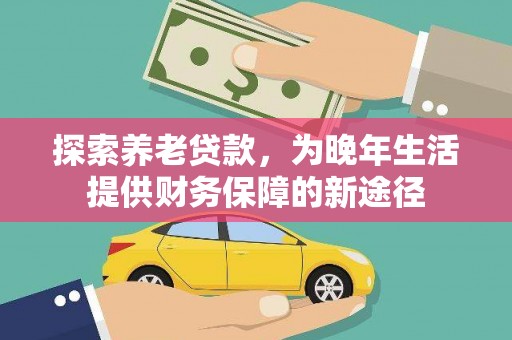 亚东探索养老贷款，为晚年生活提供财务保障的新途径