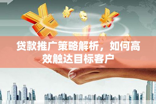 亚东贷款推广策略解析，如何高效触达目标客户