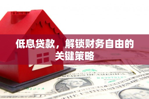 亚东低息贷款，解锁财务自由的关键策略