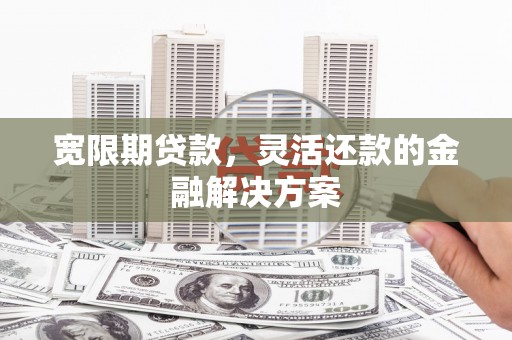 亚东宽限期贷款，灵活还款的金融解决方案
