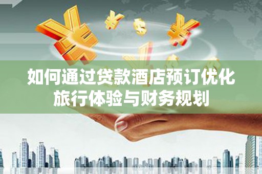亚东如何通过贷款酒店预订优化旅行体验与财务规划