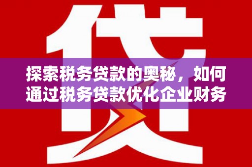 亚东探索税务贷款的奥秘，如何通过税务贷款优化企业财务