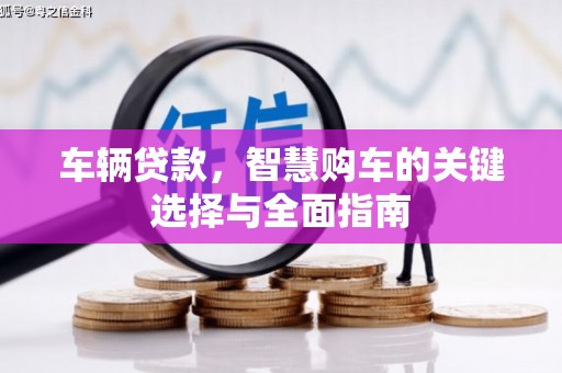 亚东车辆贷款，智慧购车的关键选择与全面指南