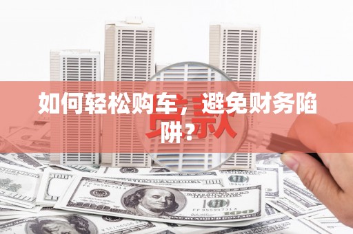 亚东如何轻松购车，避免财务陷阱？