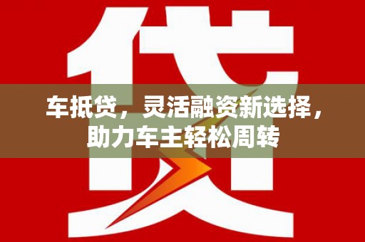 亚东车抵贷，灵活融资新选择，助力车主轻松周转