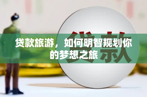 亚东贷款旅游，如何明智规划你的梦想之旅