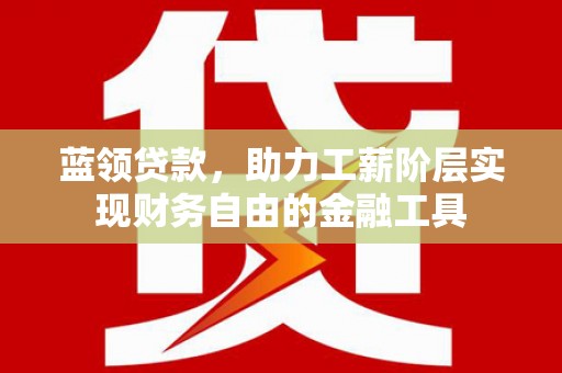亚东蓝领贷款，助力工薪阶层实现财务自由的金融工具