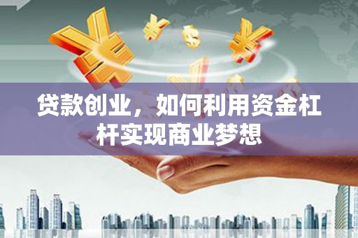 亚东贷款创业，如何利用资金杠杆实现商业梦想