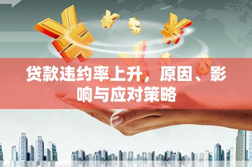 亚东贷款违约率上升，原因、影响与应对策略