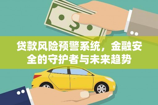 亚东贷款风险预警系统，金融安全的守护者与未来趋势