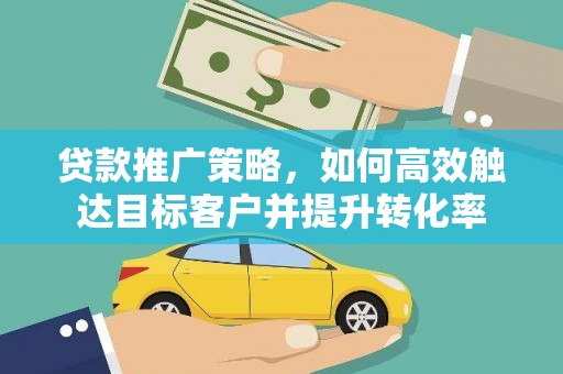 亚东贷款推广策略，如何高效触达目标客户并提升转化率