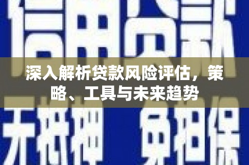 亚东深入解析贷款风险评估，策略、工具与未来趋势