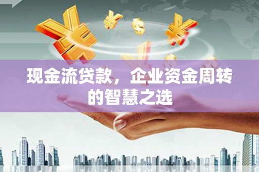 亚东现金流贷款，企业资金周转的智慧之选