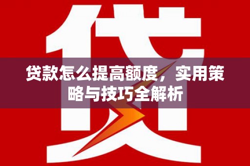 亚东贷款怎么提高额度，实用策略与技巧全解析