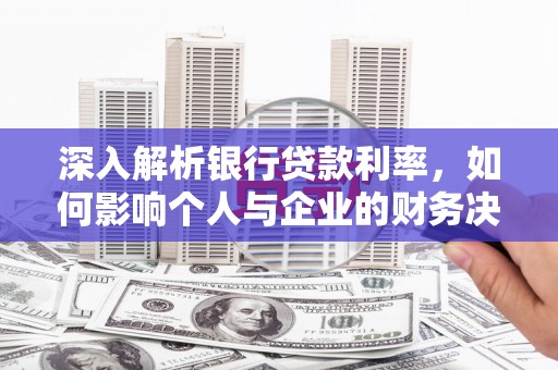 亚东深入解析银行贷款利率，如何影响个人与企业的财务决策