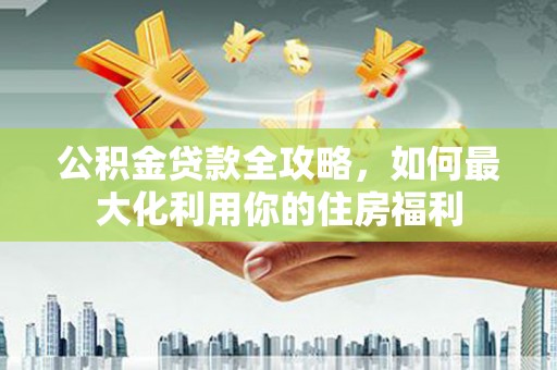 亚东公积金贷款全攻略，如何最大化利用你的住房福利