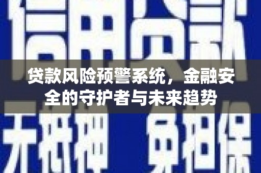 亚东贷款风险预警系统，金融安全的守护者与未来趋势