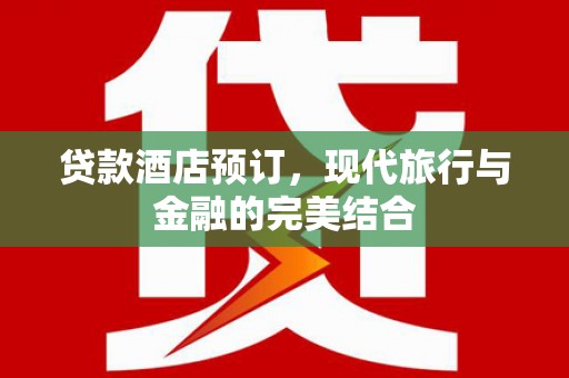 亚东贷款酒店预订，现代旅行与金融的完美结合