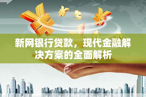 亚东新网银行贷款，现代金融解决方案的全面解析