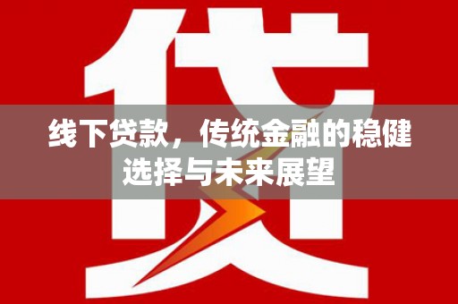亚东线下贷款，传统金融的稳健选择与未来展望