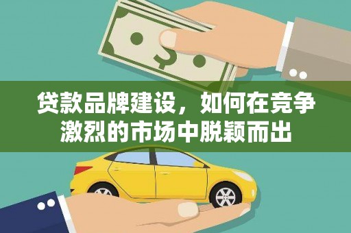 亚东贷款品牌建设，如何在竞争激烈的市场中脱颖而出