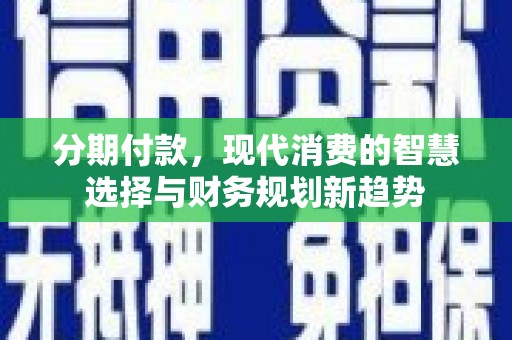 亚东分期付款，现代消费的智慧选择与财务规划新趋势