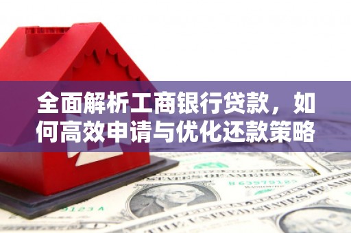 亚东全面解析工商银行贷款，如何高效申请与优化还款策略