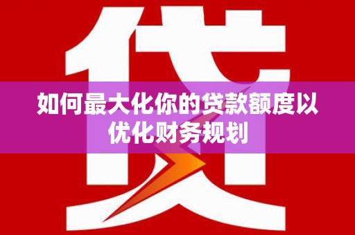 亚东如何最大化你的贷款额度以优化财务规划