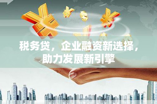 亚东税务贷，企业融资新选择，助力发展新引擎