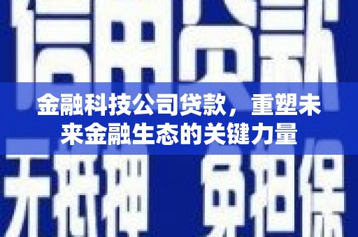亚东金融科技公司贷款，重塑未来金融生态的关键力量