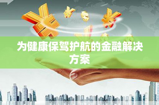 亚东为健康保驾护航的金融解决方案