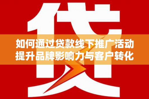 亚东如何通过贷款线下推广活动提升品牌影响力与客户转化率
